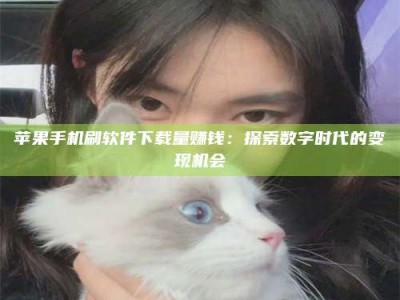 沭阳苹果手机刷软件下载量赚钱：探索数字时代的变现机会